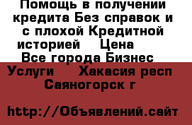 Помощь в получении кредита Без справок и с плохой Кредитной историей  › Цена ­ 11 - Все города Бизнес » Услуги   . Хакасия респ.,Саяногорск г.